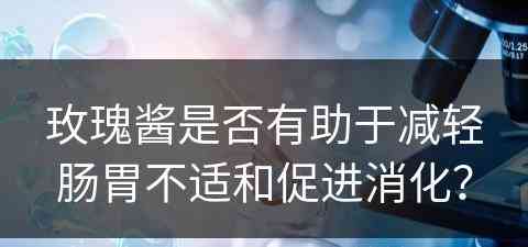 玫瑰酱是否有助于减轻肠胃不适和促进消化？